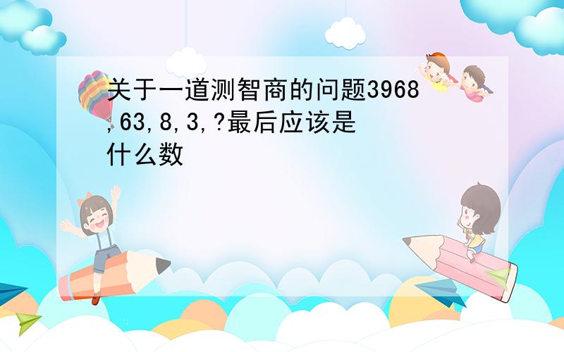 关于一道测智商的问题3968,63,8,3,?最后应该是什么数