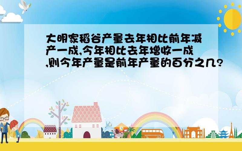 大明家稻谷产量去年相比前年减产一成,今年相比去年增收一成,则今年产量是前年产量的百分之几?