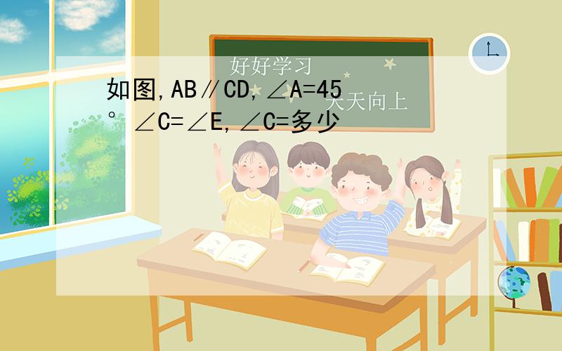 如图,AB∥CD,∠A=45°∠C=∠E,∠C=多少