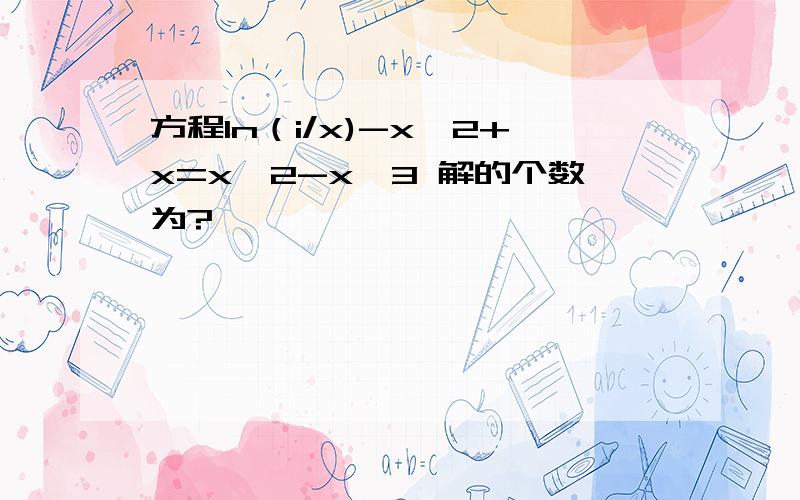 方程In（i/x)-x^2+x=x^2-x^3 解的个数为?