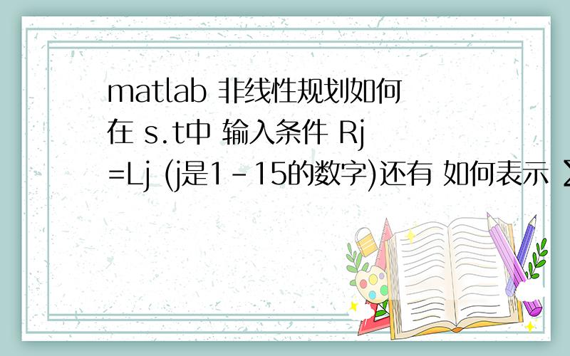 matlab 非线性规划如何在 s.t中 输入条件 Rj=Lj (j是1-15的数字)还有 如何表示 ∑怎么没人啊