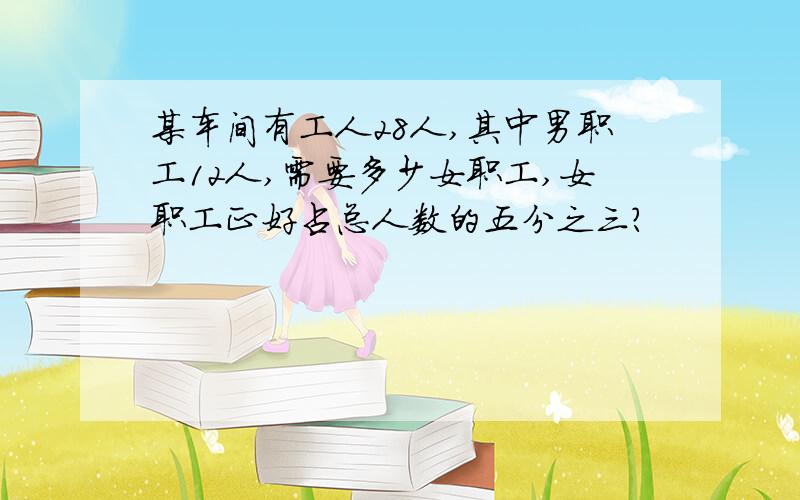 某车间有工人28人,其中男职工12人,需要多少女职工,女职工正好占总人数的五分之三?