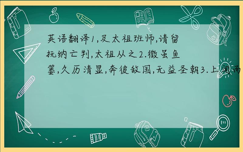 英语翻译1,及太祖班师,请留抚纳亡判,太祖从之2.徵虽鱼篓,久历清显,奔彼敌国,无益圣朝3.上闻而嘉焉,颁告天下,以为常法