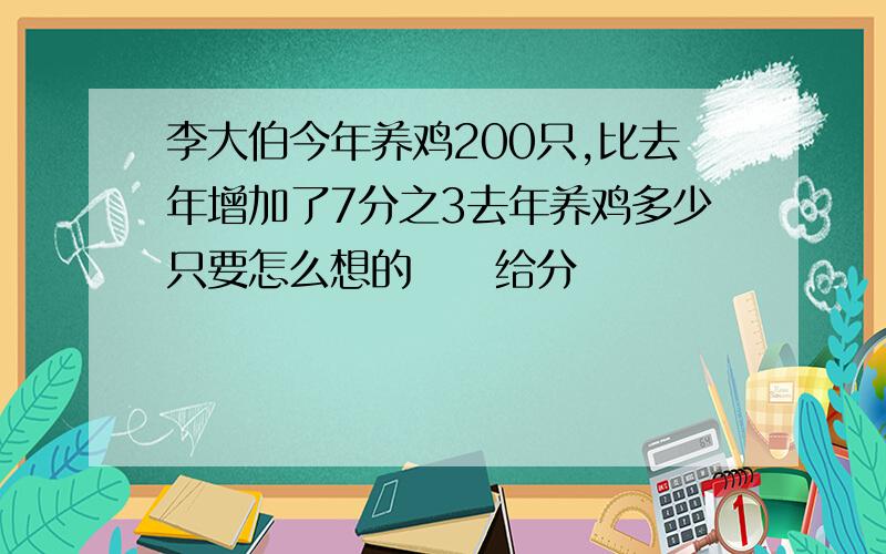 李大伯今年养鸡200只,比去年增加了7分之3去年养鸡多少只要怎么想的     给分