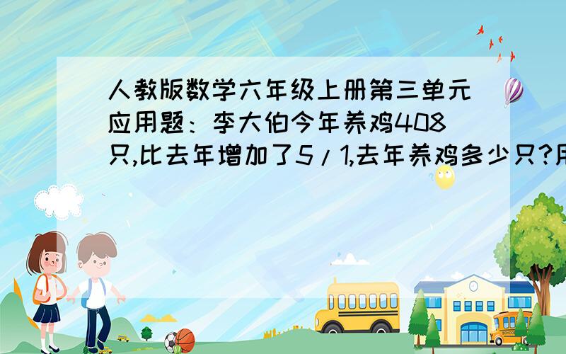 人教版数学六年级上册第三单元应用题：李大伯今年养鸡408只,比去年增加了5/1,去年养鸡多少只?用方程或者普通算法都可以