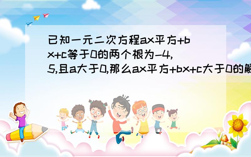 已知一元二次方程ax平方+bx+c等于0的两个根为-4,5,且a大于0,那么ax平方+bx+c大于0的解集是