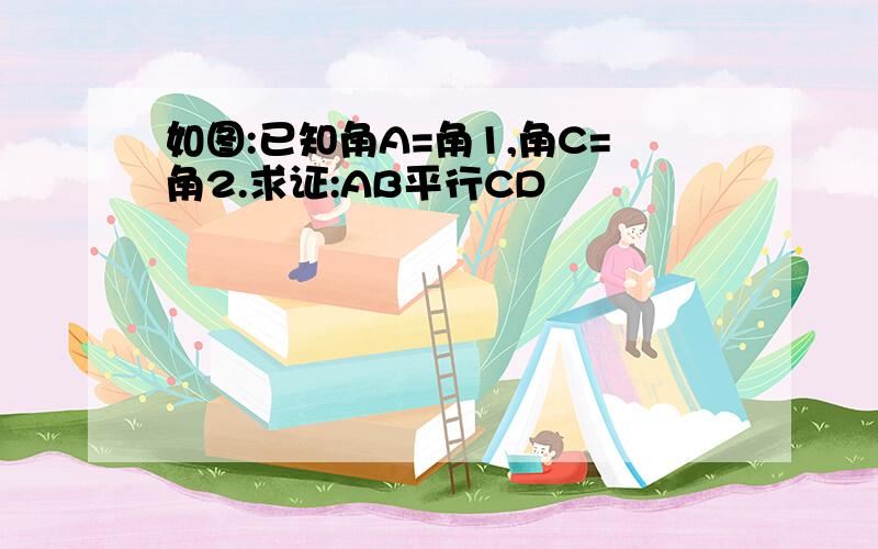 如图:已知角A=角1,角C=角2.求证:AB平行CD