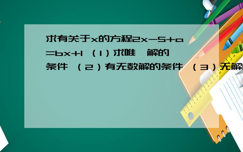 求有关于x的方程2x-5+a=bx+1 （1）求唯一解的条件 （2）有无数解的条件 （3）无解的条件