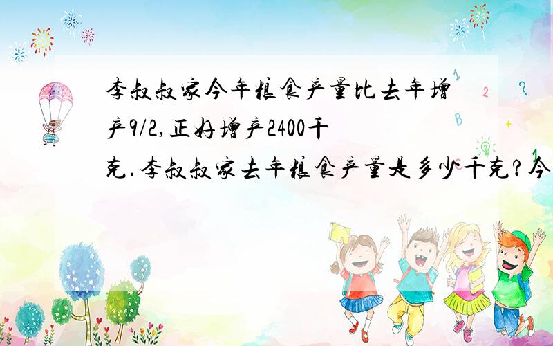 李叔叔家今年粮食产量比去年增产9/2,正好增产2400千克.李叔叔家去年粮食产量是多少千克?今年呢?快的给100分