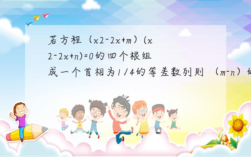 若方程（x2-2x+m）(x2-2x+n)=0的四个根组成一个首相为1/4的等差数列则 （m-n）的绝对值A 1 B 3/4 C 1/2 D3/8