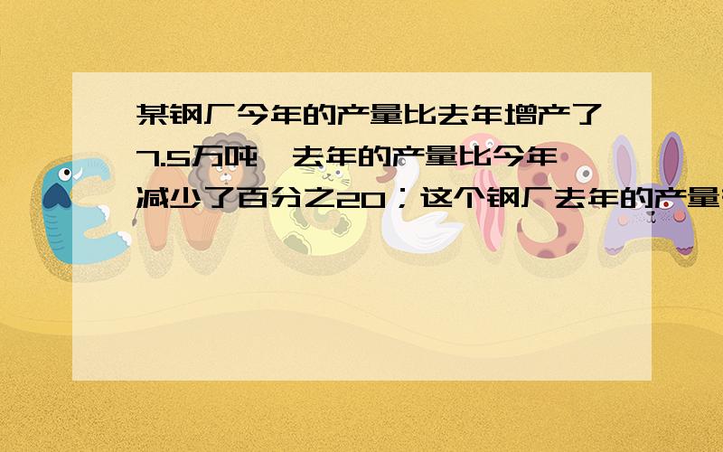 某钢厂今年的产量比去年增产了7.5万吨,去年的产量比今年减少了百分之20；这个钢厂去年的产量有多少万吨?