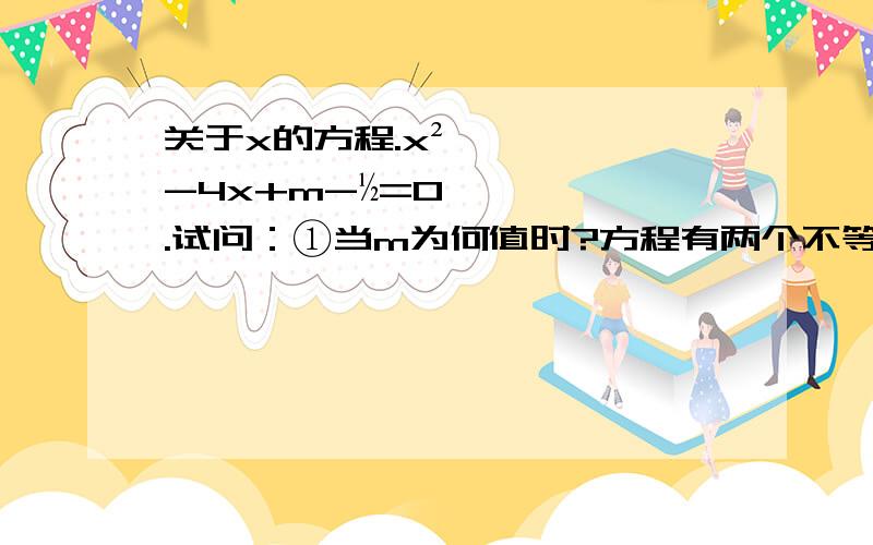 关于x的方程.x²-4x+m-½=0.试问：①当m为何值时?方程有两个不等式的实数根.②当m为何值时?方程有两个相等的实数根.③当m为何值时?方程无实数根.