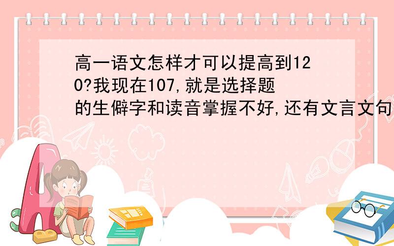 高一语文怎样才可以提高到120?我现在107,就是选择题的生僻字和读音掌握不好,还有文言文句式把握不好,请问该看些什么书来弥补?