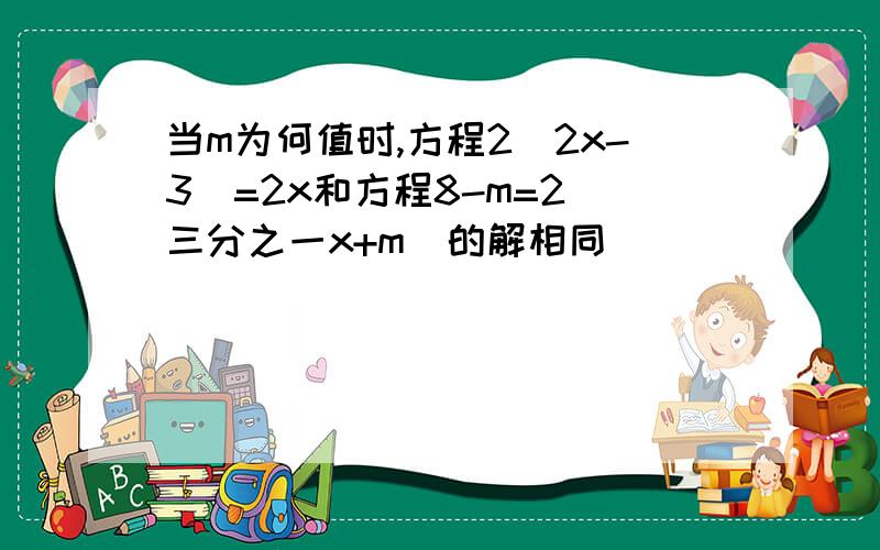 当m为何值时,方程2(2x-3)=2x和方程8-m=2(三分之一x+m）的解相同