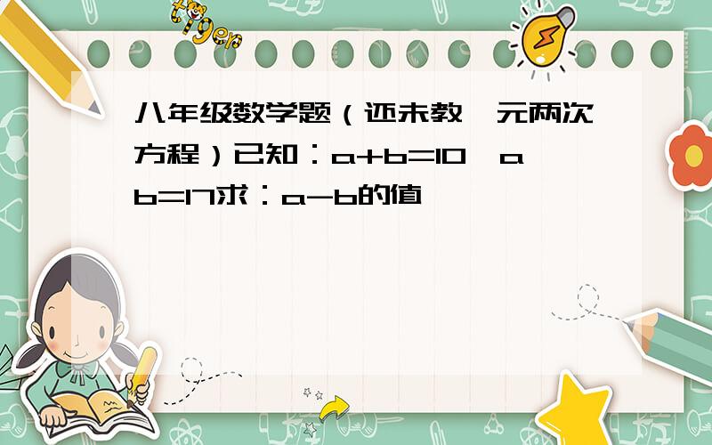 八年级数学题（还未教一元两次方程）已知：a+b=10,ab=17求：a-b的值