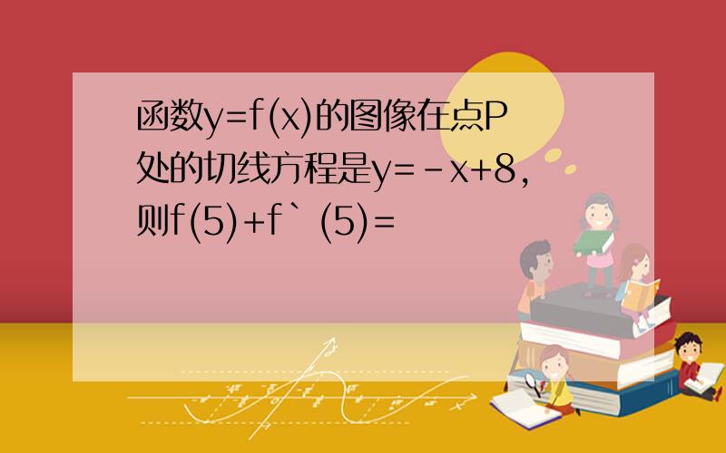 函数y=f(x)的图像在点P处的切线方程是y=-x+8,则f(5)+f`(5)=