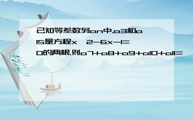 已知等差数列an中.a3和a15是方程x^2-6x-1=0的两根.则a7+a8+a9+a10+a11=