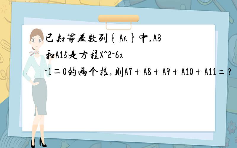 已知等差数列{An}中,A3和A15是方程X^2－6x －1＝0的两个根,则A7+A8+A9+A10+A11=?