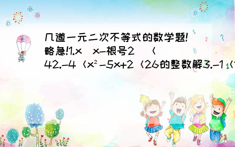 几道一元二次不等式的数学题!略急!1.x（x-根号2）＜42.-4＜x²-5x+2＜26的整数解3.-1＜1/x≤24.2＜|x+7|＜5