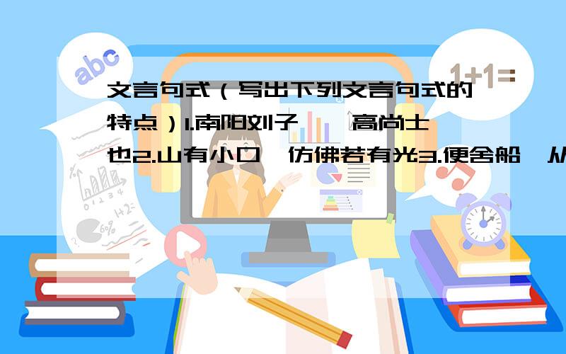 文言句式（写出下列文言句式的特点）1.南阳刘子骥,高尚士也2.山有小口,仿佛若有光3.便舍船,从口入4.予谓菊,花之隐逸者也5.牡丹,花只富贵者也6.莲,花之君子者也7.予独爱莲之出淤泥而不染8.