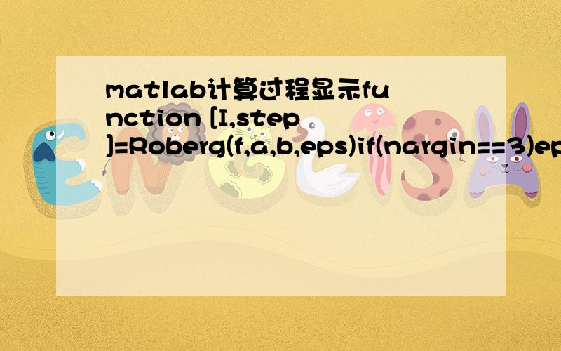 matlab计算过程显示function [I,step]=Roberg(f,a,b,eps)if(nargin==3)eps=1.0e-4;end;M=1;tol=10;k=0;T=zeros(1,1);h=b-a;T(1,1)=(h/2)*(subs(sym(f),findsym(sym(f)),a)+subs(sym(f),findsym(sym(f)),b));while tol>epsk=k+1;h=h/2;Q=0;for i=1:Mx=a+h*(2*i-1);