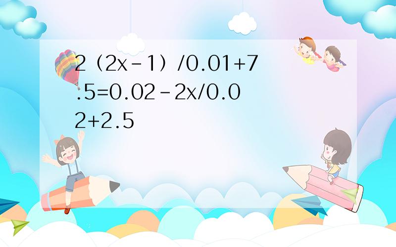 2（2x-1）/0.01+7.5=0.02-2x/0.02+2.5