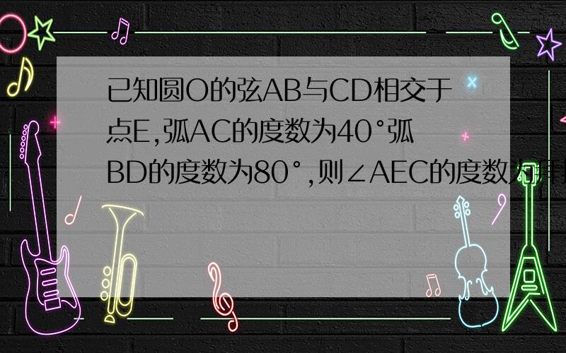 已知圆O的弦AB与CD相交于点E,弧AC的度数为40°弧BD的度数为80°,则∠AEC的度数为拜托了各位