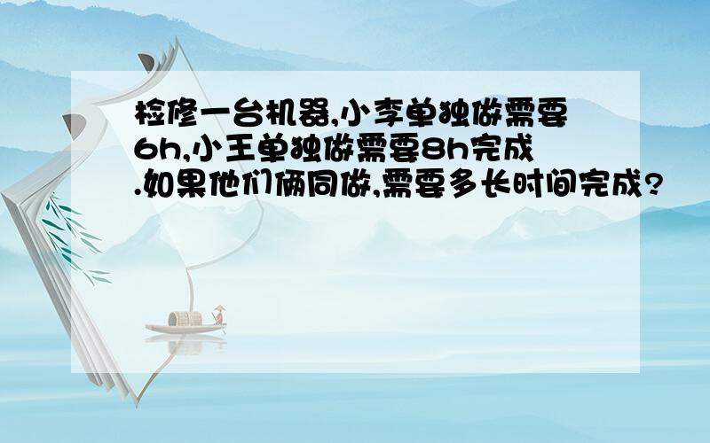 检修一台机器,小李单独做需要6h,小王单独做需要8h完成.如果他们俩同做,需要多长时间完成?