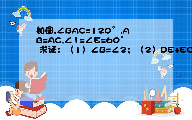 如图,∠BAC=120°,AB=AC,∠1=∠E=60° 求证：（1）∠B=∠2；（2）DE+EC=BD如图,∠BAC=120°,AB=AC,∠1=∠E=60°求证：（1）∠B=∠2；（2）DE+EC=BD