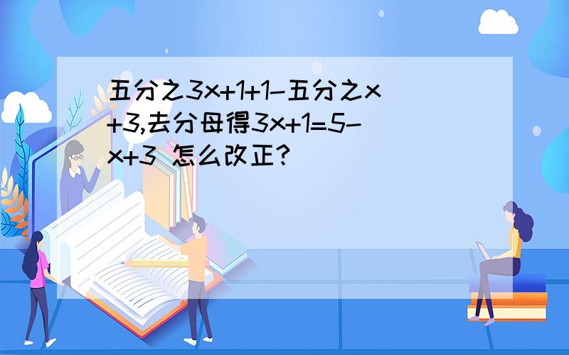 五分之3x+1+1-五分之x+3,去分母得3x+1=5-x+3 怎么改正?