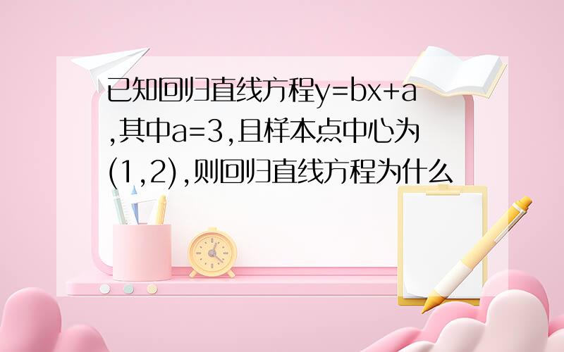 已知回归直线方程y=bx+a,其中a=3,且样本点中心为(1,2),则回归直线方程为什么