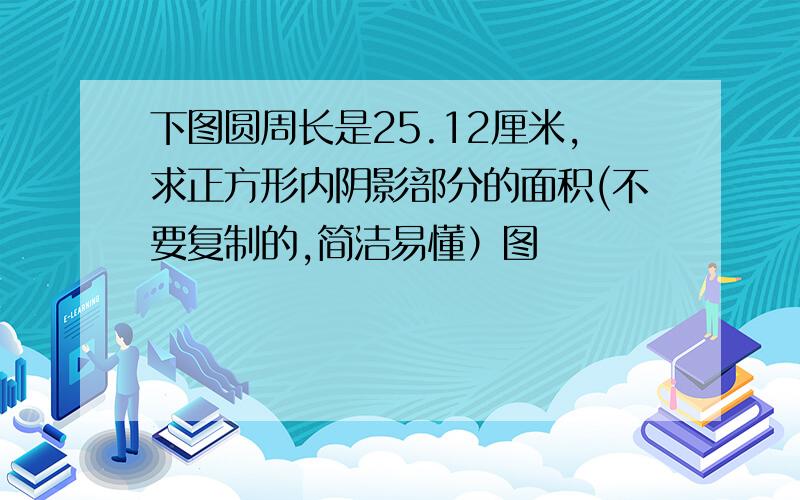 下图圆周长是25.12厘米,求正方形内阴影部分的面积(不要复制的,简洁易懂）图