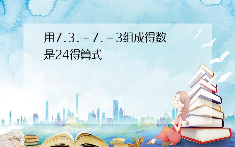 用7.3.-7.-3组成得数是24得算式