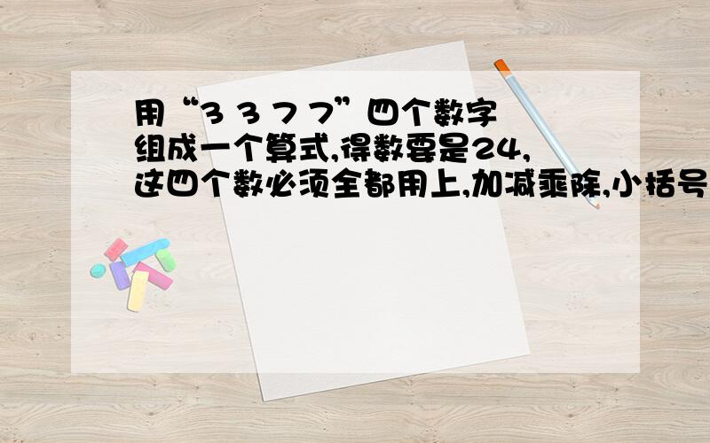 用“3 3 7 7”四个数字组成一个算式,得数要是24,这四个数必须全都用上,加减乘除,小括号,交换位置都可以用,得数要是24!请尽快回复,