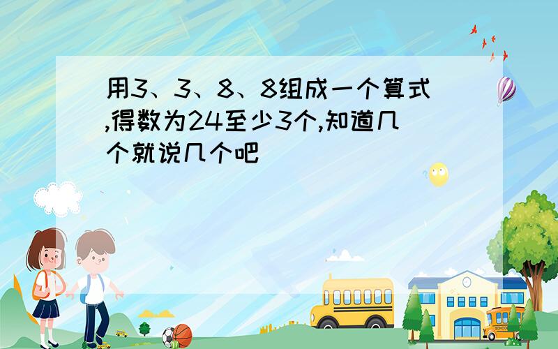 用3、3、8、8组成一个算式,得数为24至少3个,知道几个就说几个吧