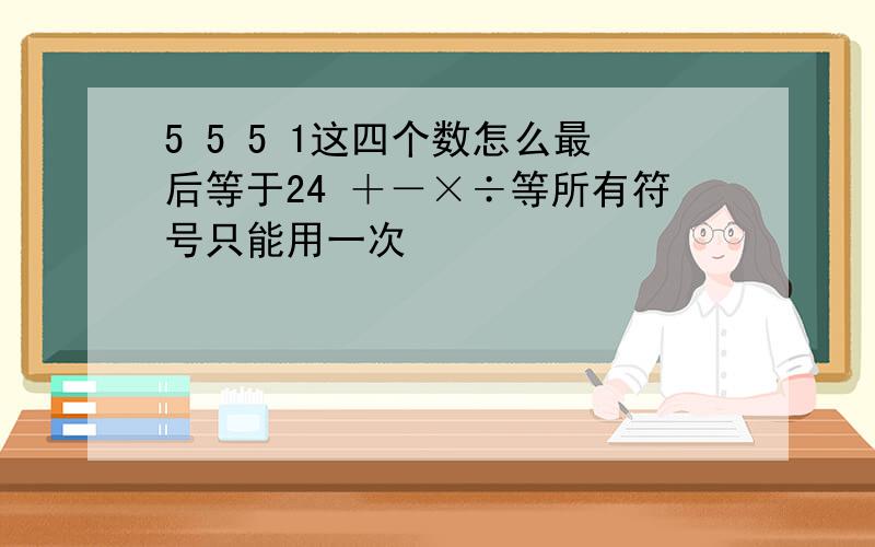 5 5 5 1这四个数怎么最后等于24 ＋－×÷等所有符号只能用一次