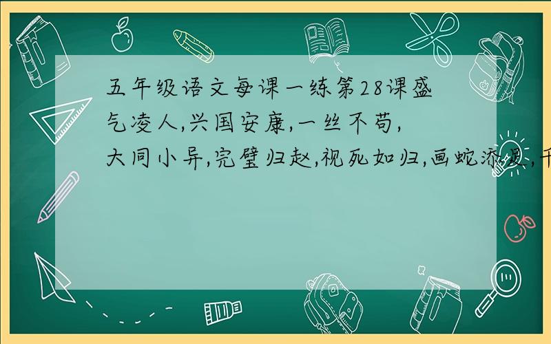 五年级语文每课一练第28课盛气凌人,兴国安康,一丝不苟,大同小异,完璧归赵,视死如归,画蛇添足,千钧一发具有褒义色彩的有：具有贬义色彩的有:有两个相同{或相近}的词组成的词语：由两个