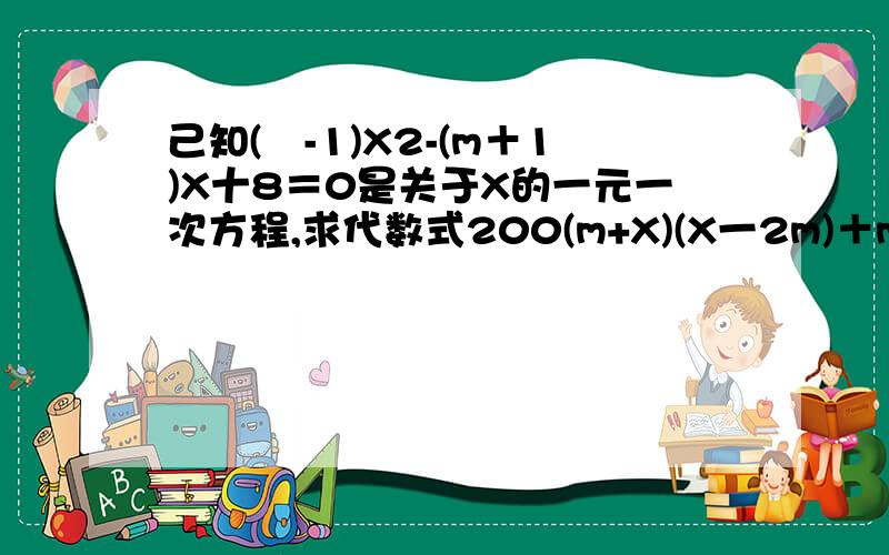 己知(㎡-1)X2-(m＋1)X十8＝0是关于X的一元一次方程,求代数式200(m+X)(X一2m)＋m的值怎么做?