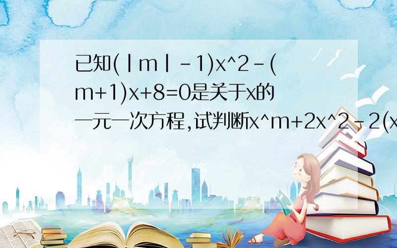 已知(|m|-1)x^2-(m+1)x+8=0是关于x的一元一次方程,试判断x^m+2x^2-2(x^2x)+5=0是否是关于x的一元一次方程?要求说明理由【必须要有过程】【必须用方程解答】【好的有追加分】【只限在10月7日回答】