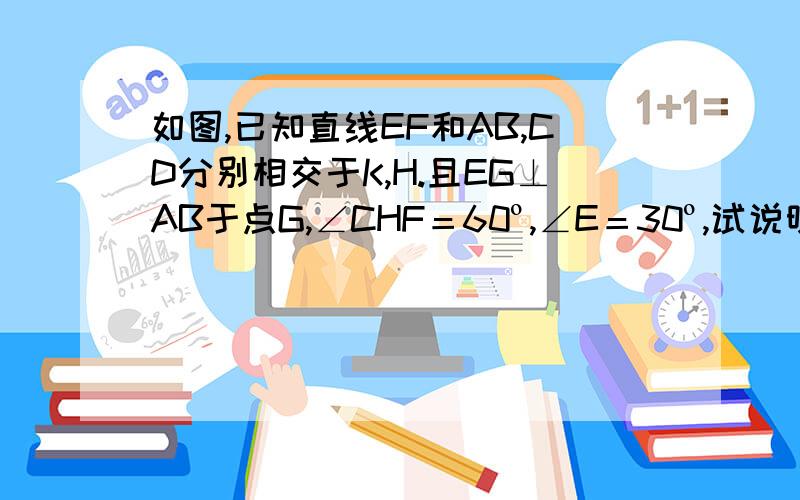 如图,已知直线EF和AB,CD分别相交于K,H.且EG⊥AB于点G,∠CHF＝60º,∠E＝30º,试说明AB∥CD.