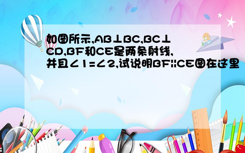 如图所示,AB⊥BC,BC⊥CD,BF和CE是两条射线,并且∠1=∠2,试说明BF||CE图在这里