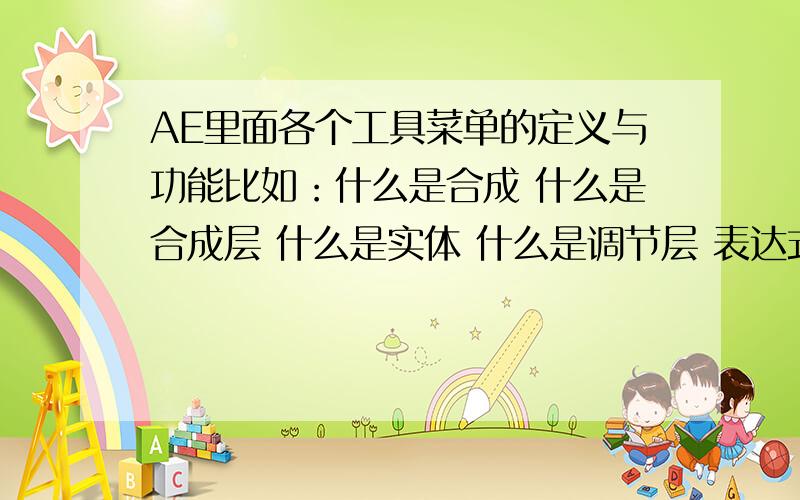 AE里面各个工具菜单的定义与功能比如：什么是合成 什么是合成层 什么是实体 什么是调节层 表达式的作用 调色的作用 运动跟踪 3D灯光 父子关系 时间重测 粒子参数 绘图 扩展名 遮罩 也就