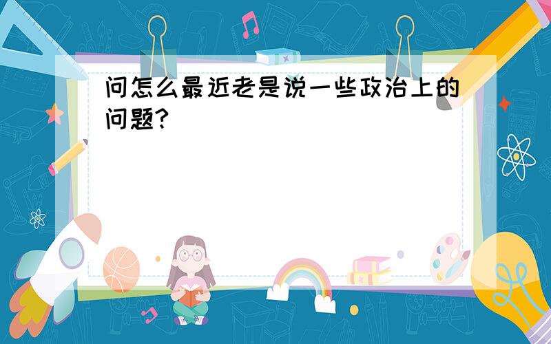 问怎么最近老是说一些政治上的问题?