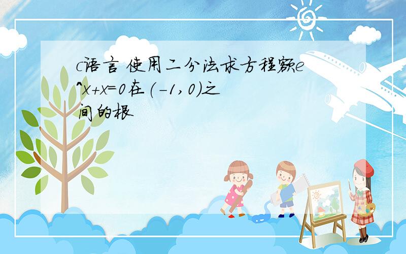 c语言 使用二分法求方程额e^x+x=0在(-1,0)之间的根