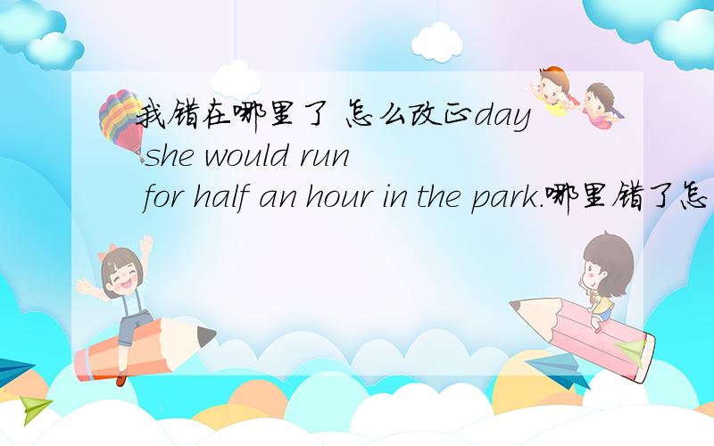 我错在哪里了 怎么改正day she would run for half an hour in the park.哪里错了怎么改正每天她都在公园里跑半个小时