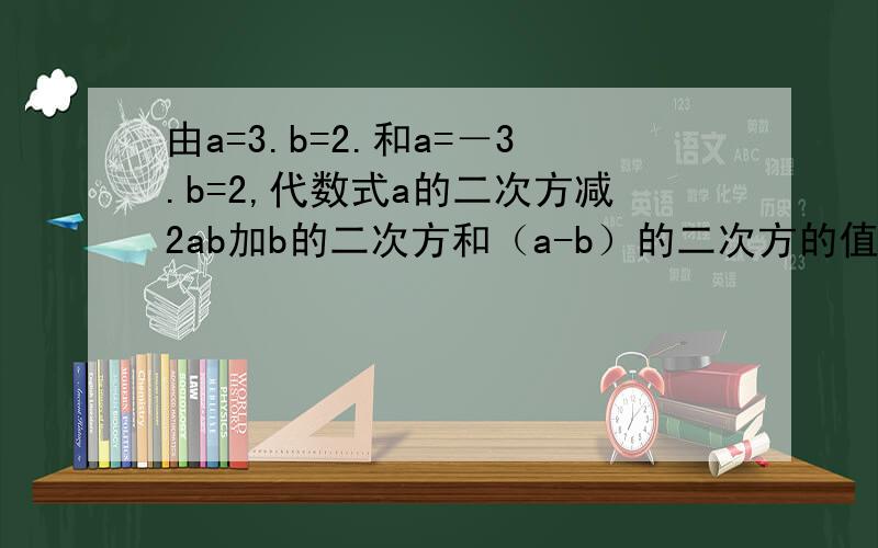 由a=3.b=2.和a=－3.b=2,代数式a的二次方减2ab加b的二次方和（a-b）的二次方的值可得出什么结论?