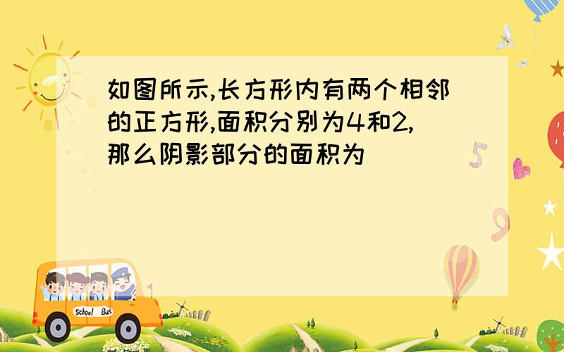 如图所示,长方形内有两个相邻的正方形,面积分别为4和2,那么阴影部分的面积为