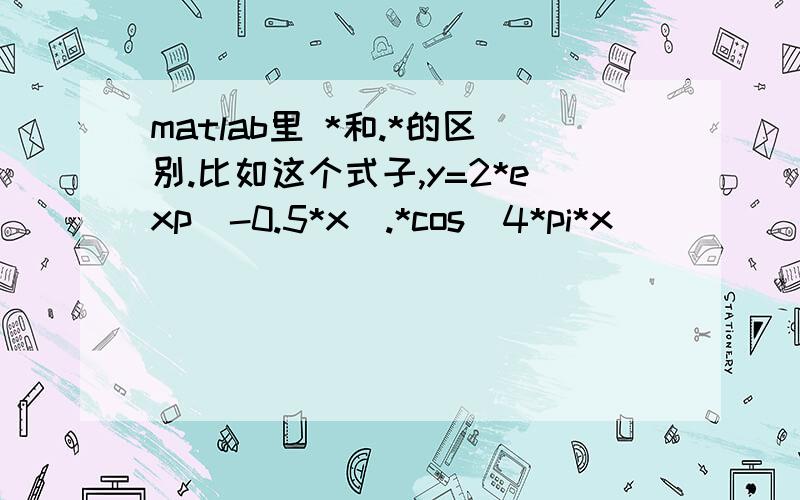 matlab里 *和.*的区别.比如这个式子,y=2*exp(-0.5*x).*cos(4*pi*x)