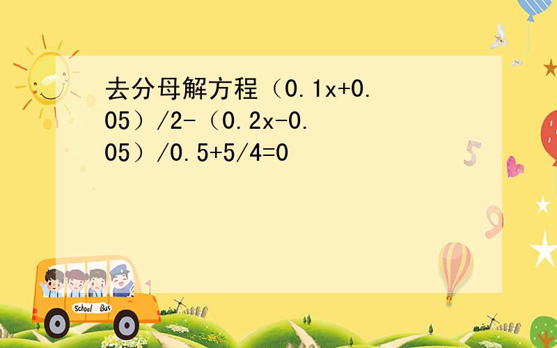 去分母解方程（0.1x+0.05）/2-（0.2x-0.05）/0.5+5/4=0