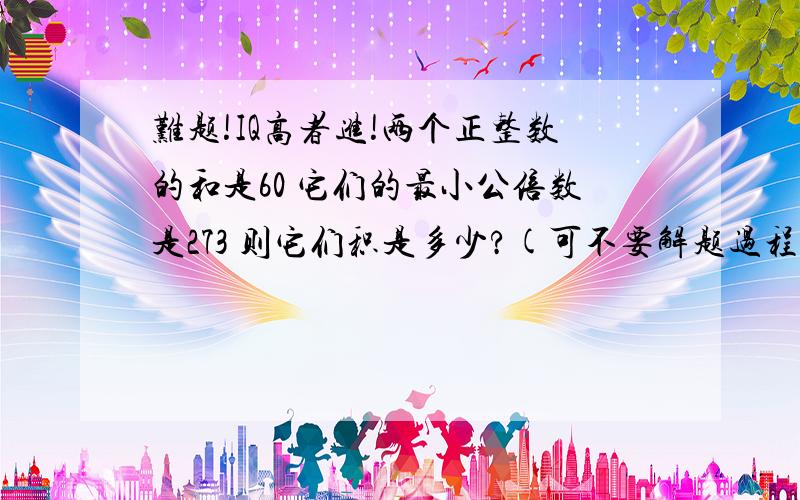 难题!IQ高者进!两个正整数的和是60 它们的最小公倍数是273 则它们积是多少?(可不要解题过程,写出原因即可)